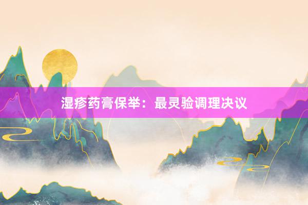 湿疹药膏保举：最灵验调理决议