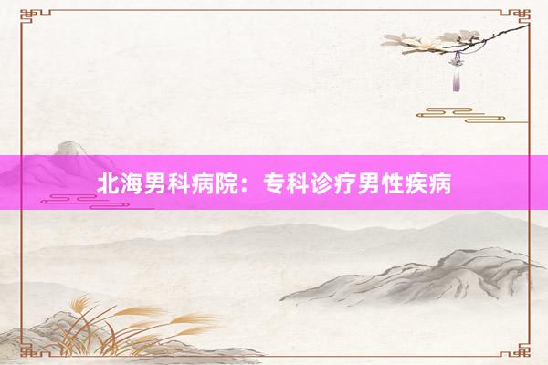 北海男科病院：专科诊疗男性疾病