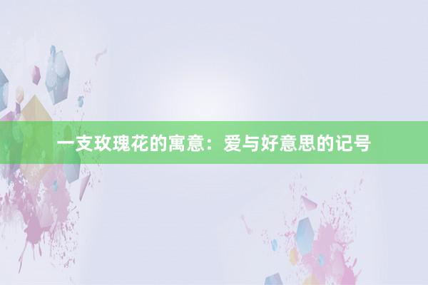 一支玫瑰花的寓意：爱与好意思的记号