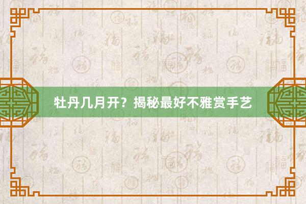 牡丹几月开？揭秘最好不雅赏手艺