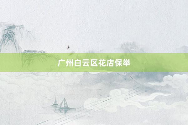 广州白云区花店保举