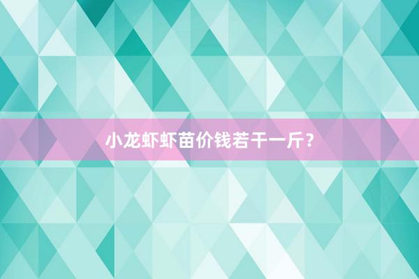 小龙虾虾苗价钱若干一斤？