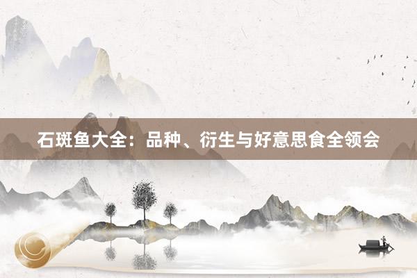石斑鱼大全：品种、衍生与好意思食全领会