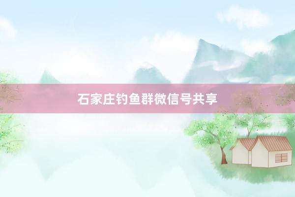 石家庄钓鱼群微信号共享