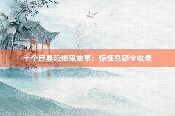 十个经典恐怖鬼故事：惊悚悬疑全收录
