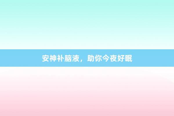 安神补脑液,助你今夜好眠