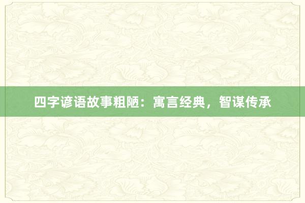四字谚语故事粗陋：寓言经典，智谋传承